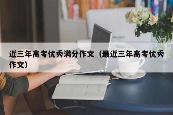 近三年高考优秀满分作文(最近三年高考优秀作文)