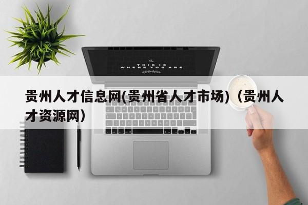 贵州人才信息网(贵州省人才市场)(贵州人才资源网)