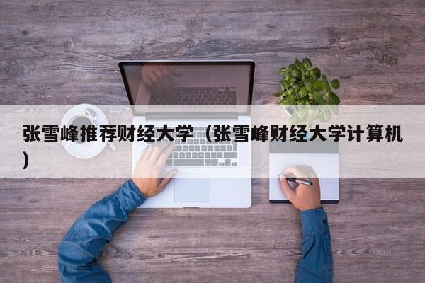 张雪峰推荐财经大学(张雪峰财经大学计算机)