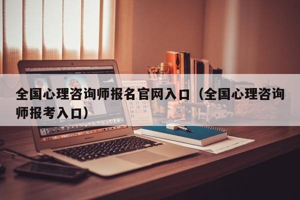全国心理咨询师报名官网入口(全国心理咨询师报考入口)