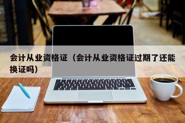 会计从业资格证(会计从业资格证过期了还能换证吗)