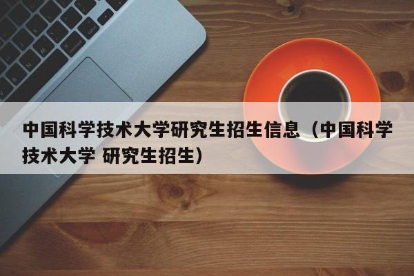中国科学技术大学研究生招生信息(中国科学技术大学 研究生招生)