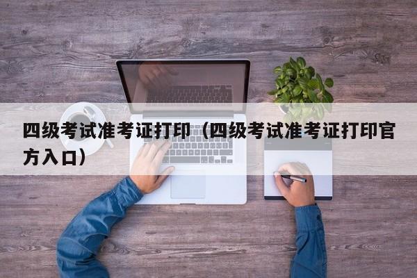 四级考试准考证打印(四级考试准考证打印官方入口)