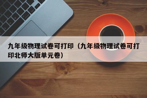 九年级物理试卷可打印(九年级物理试卷可打印北师大版单元卷)