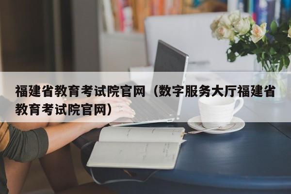 福建省教育考试院官网(数字服务大厅福建省教育考试院官网)