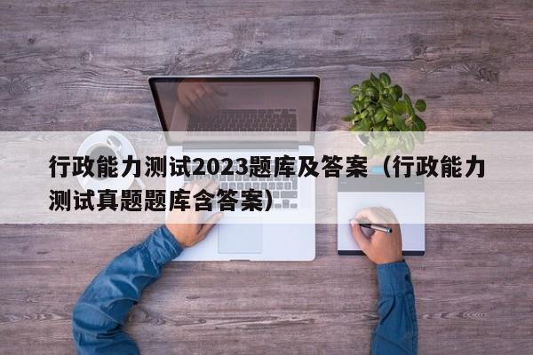 行政能力测试2023题库及答案(行政能力测试真题题库含答案)