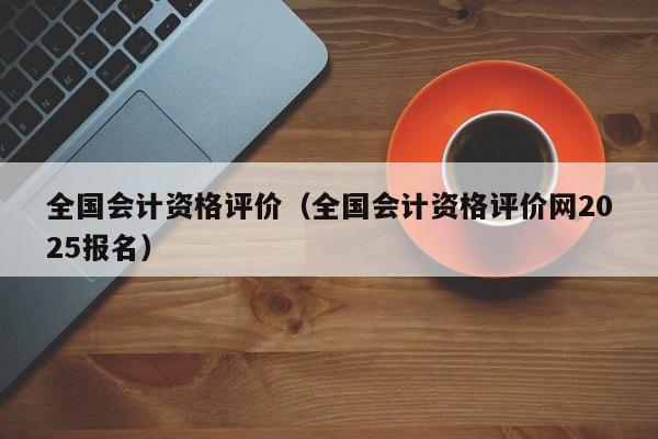 全国会计资格评价(全国会计资格评价网2025报名)