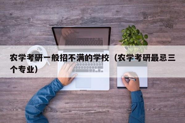 农学考研一般招不满的学校(农学考研最忌三个专业)