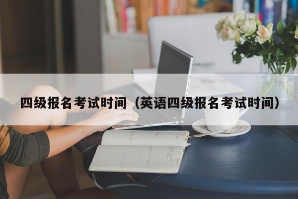 四级报名考试时间(英语四级报名考试时间)