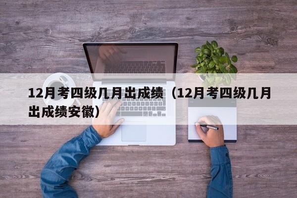 12月考四级几月出成绩(12月考四级几月出成绩安徽)