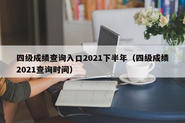 四级成绩查询入口2021下半年(四级成绩2021查询时间)