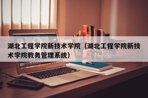 湖北工程学院新技术学院(湖北工程学院新技术学院教务管理系统)