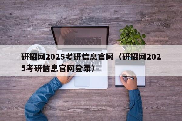 研招网2025考研信息官网(研招网2025考研信息官网登录)