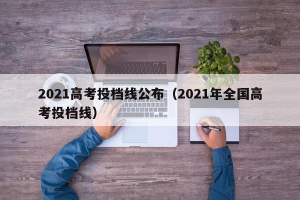 2021高考投档线公布(2021年全国高考投档线)