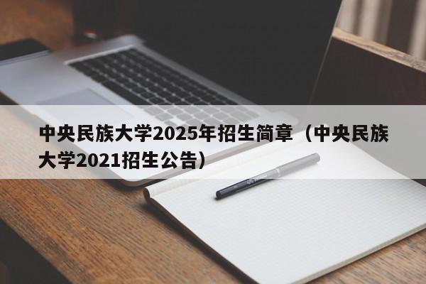 中央民族大学2025年招生简章(中央民族大学2021招生公告)