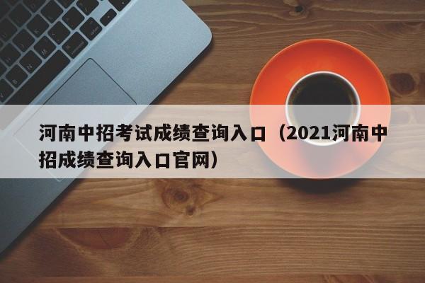 河南中招考试成绩查询入口(2021河南中招成绩查询入口官网)