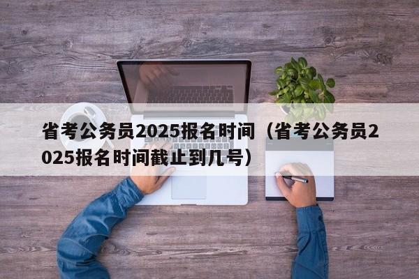 省考公务员2025报名时间(省考公务员2025报名时间截止到几号)