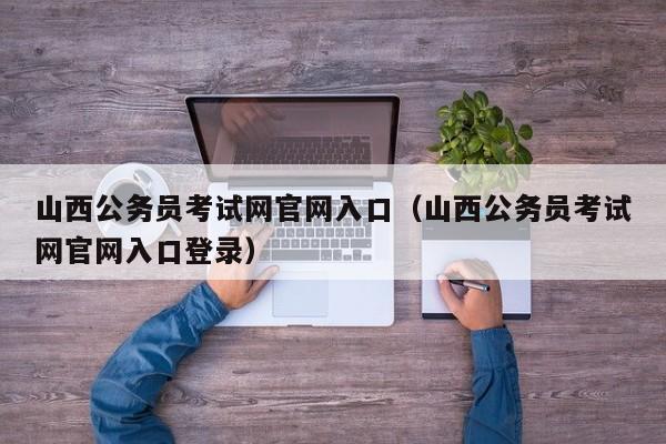 山西公务员考试网官网入口(山西公务员考试网官网入口登录)