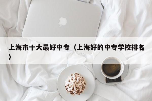 上海市十大最好中专(上海好的中专学校排名)