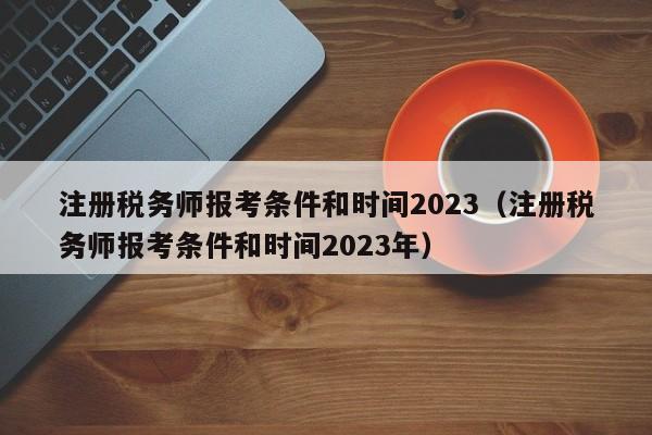 注册税务师报考条件和时间2023(注册税务师报考条件和时间2023年)