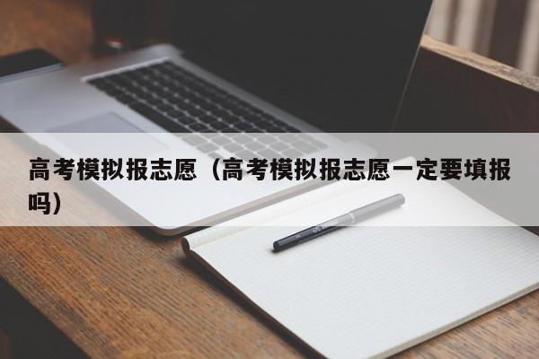 高考模拟报志愿(高考模拟报志愿一定要填报吗)