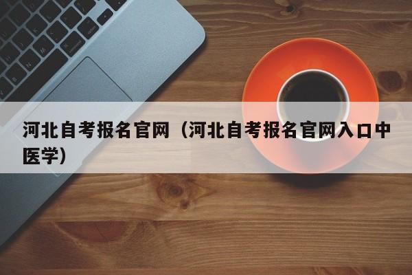 河北自考报名官网(河北自考报名官网入口中医学)