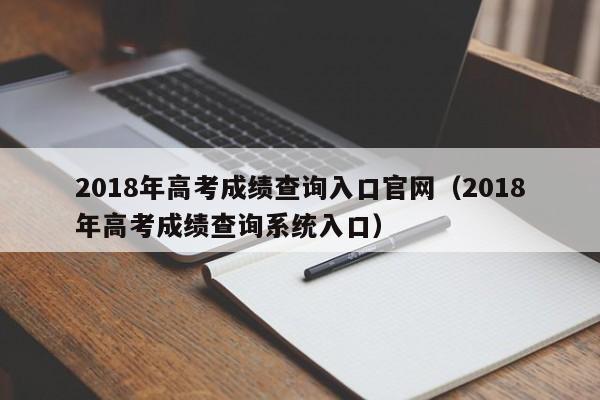 2018年高考成绩查询入口官网(2018年高考成绩查询系统入口)