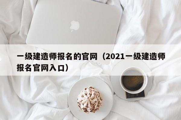 一级建造师报名的官网(2021一级建造师报名官网入口)
