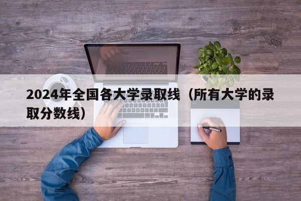 2024年全国各大学录取线(所有大学的录取分数线)