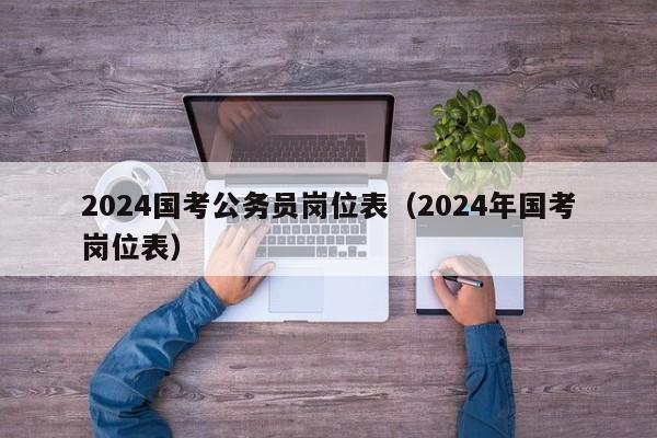 2024国考公务员岗位表(2024年国考岗位表)