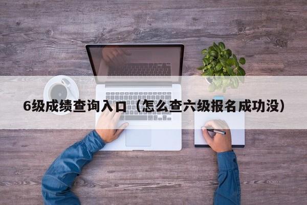 6级成绩查询入口(怎么查六级报名成功没)