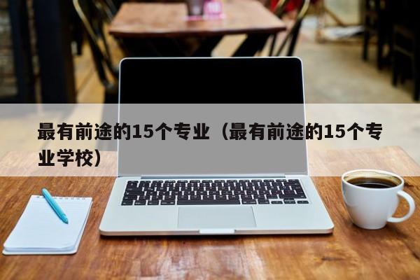 最有前途的15个专业(最有前途的15个专业学校)