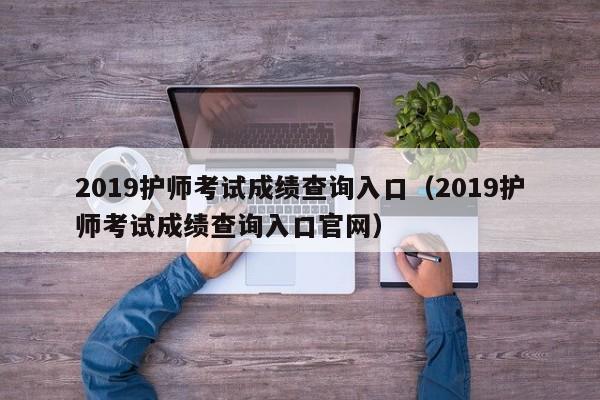 2019护师考试成绩查询入口(2019护师考试成绩查询入口官网)