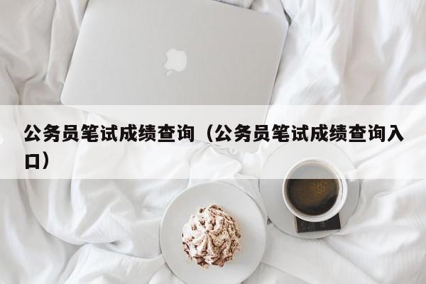 公务员笔试成绩查询(公务员笔试成绩查询入口)