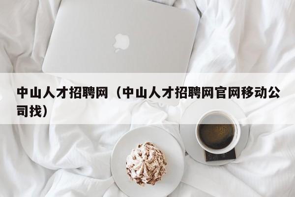 中山人才招聘网(中山人才招聘网官网移动公司找)