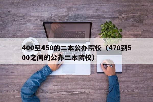 400至450的二本公办院校(470到500之间的公办二本院校)
