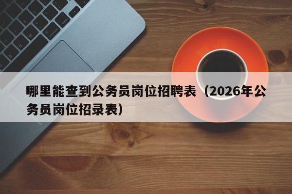 哪里能查到公务员岗位招聘表(2026年公务员岗位招录表)