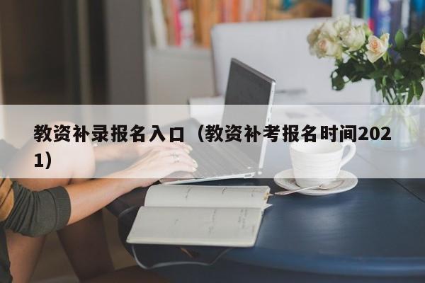 教资补录报名入口(教资补考报名时间2021)