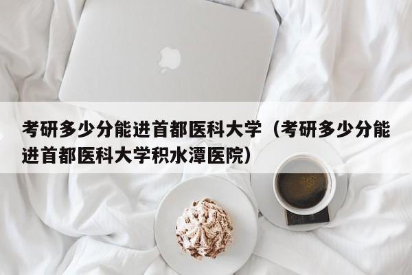 考研多少分能进首都医科大学(考研多少分能进首都医科大学积水潭医院)