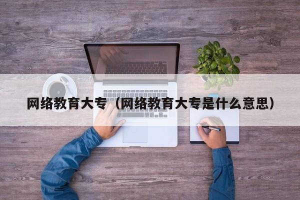 网络教育大专(网络教育大专是什么意思)