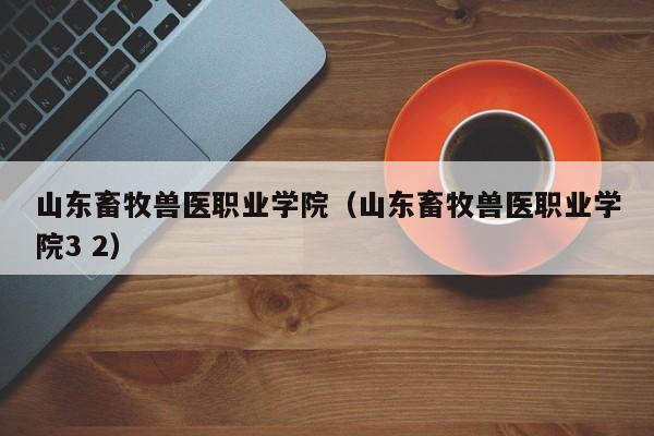 山东畜牧兽医职业学院(山东畜牧兽医职业学院3 2)