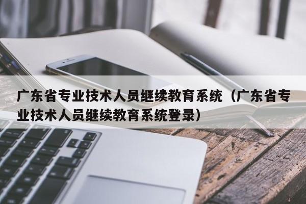 广东省专业技术人员继续教育系统(广东省专业技术人员继续教育系统登录)