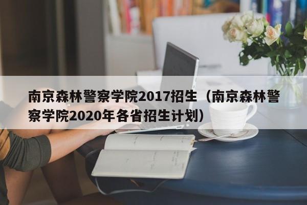 南京森林警察学院2017招生(南京森林警察学院2020年各省招生计划)