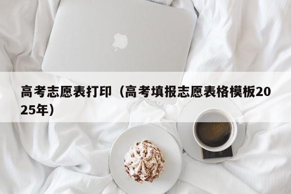高考志愿表打印(高考填报志愿表格模板2025年)