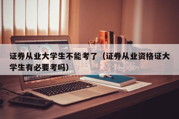 证券从业大学生不能考了(证券从业资格证大学生有必要考吗)