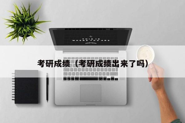 考研成绩(考研成绩出来了吗)