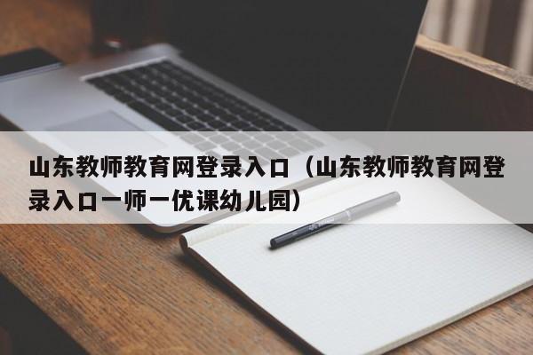 山东教师教育网登录入口(山东教师教育网登录入口一师一优课幼儿园)