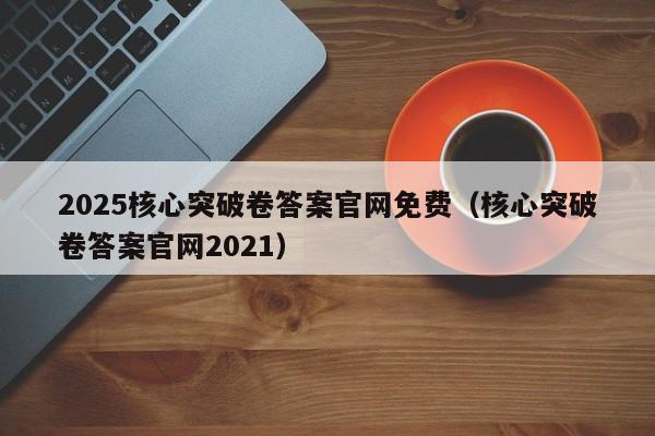 2025核心突破卷答案官网免费(核心突破卷答案官网2021)