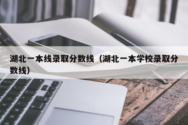 湖北一本线录取分数线(湖北一本学校录取分数线)