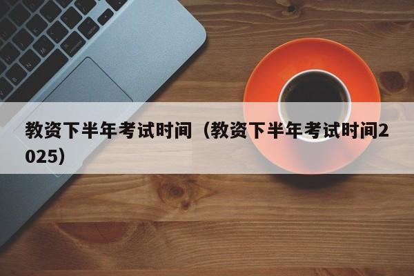 教资下半年考试时间(教资下半年考试时间2025)